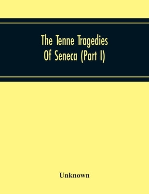 The Tenne Tragedies Of Seneca (Part I) by Unknown