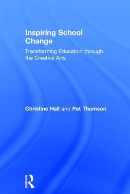 Inspiring School Change: Transforming Education through the Creative Arts by Hall, Christine
