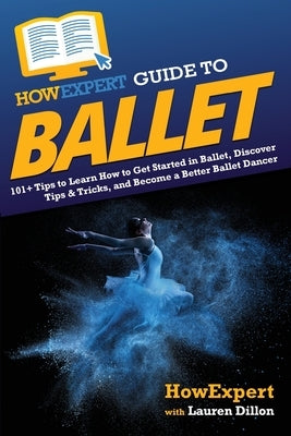 HowExpert Guide to Ballet: 101+ Tips to Learn How to Get Started in Ballet, Discover Tips & Tricks, and Become a Better Ballet Dancer by Howexpert