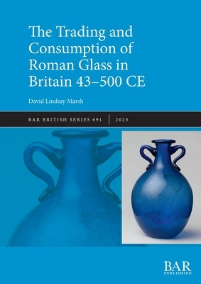 The Trading and Consumption of Roman Glass in Britain 43 - 500 CE by Marsh, David Lindsay