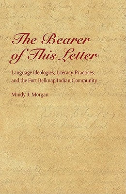 The Bearer of This Letter: Language Ideologies, Literacy Practices, and the Fort Belknap Indian Community by Morgan, Mindy J.