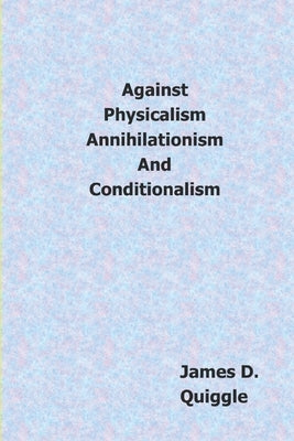 Against Physicalism, Annihilationism, and Conditionalism by Quiggle, James D.