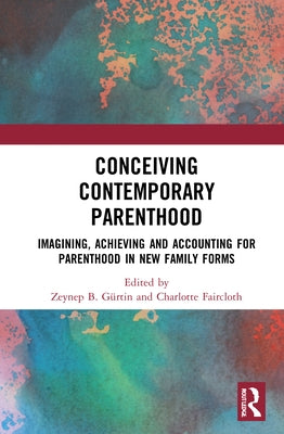 Conceiving Contemporary Parenthood: Imagining, Achieving and Accounting for Parenthood in New Family Forms by Gürtin, Zeynep B.