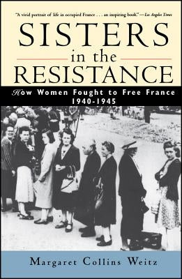 Sisters in the Resistance: How Women Fought to Free France, 1940-1945 by Weitz, Margaret Collins