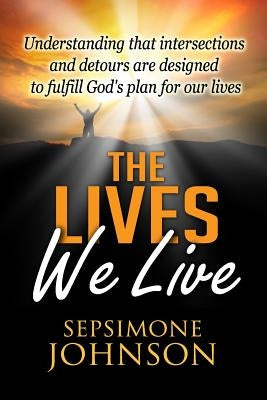 The Lives We Live: Understanding that intersections and detours are designed to fulfill God's plan for our lives by Johnson, Sepsimone