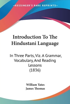 Introduction To The Hindustani Language: In Three Parts, Viz. A Grammar, Vocabulary, And Reading Lessons (1836) by Yates, William