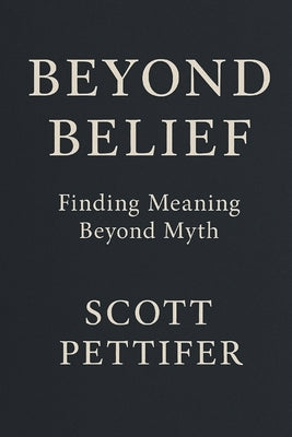 Beyond Belief: Finding meaning beyond myth by Pettifer, Scott