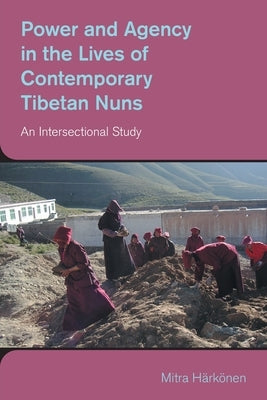 Power and Agency in the Lives of Contemporary Tibetan Nuns: An Intersectional Study by Harkonen, Mitra