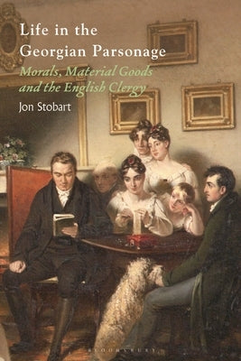 Life in the Georgian Parsonage: Morals, Material Goods and the English Clergy by Stobart, Jon