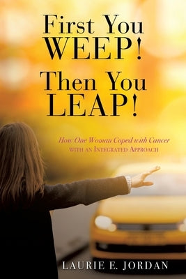 First You Weep! Then You Leap!: How One Woman Coped with Cancer with an Integrated Approach by Jordan, Laurie E.