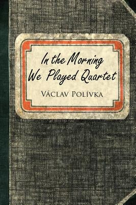 In the Morning We Played Quartet: Diary of a Young Czechoslovak, 1945-1948 by Polivka, Vaclav