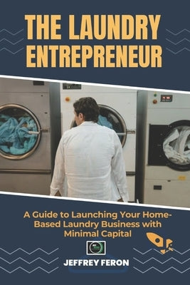 The Laundry Entrepreneur: A Guide to Launching Your Home-Based Laundry Business with Minimal Capital by Feron, Jeffrey