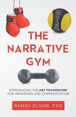 The Narrative Gym: Introducing the ABT Framework For Messaging and Communication by Olson, Randy