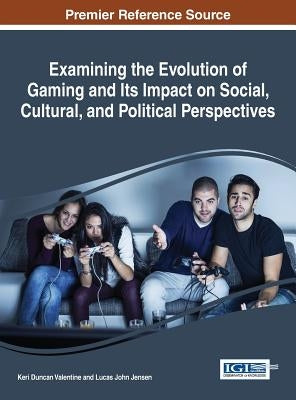 Examining the Evolution of Gaming and Its Impact on Social, Cultural, and Political Perspectives by Valentine, Keri Duncan