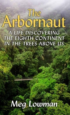 The Arbornaut: A Life Discovering the Eighth Continent in the Trees Above Us by Lowman, Meg