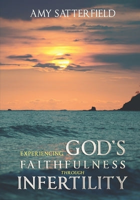 Experiencing God's Faithfulness Through Infertility by Satterfield, Amy