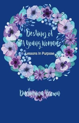 Destiny of a Young Woman: Lessons In Purpose by Brown, Duchanna