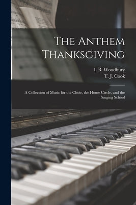 The Anthem Thanksgiving: a Collection of Music for the Choir, the Home Circle, and the Singing School by Woodbury, I. B. (Isaac Baker) 1819-1