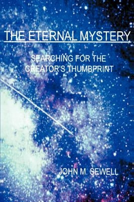 The Eternal Mystery: Searching for the Creator's Thumbprint by Sewell, John M.
