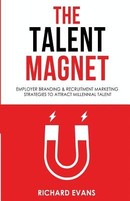 The Talent Magnet: Employer Branding & Recruitment Marketing Strategies to Attract Millennial Talent by Evans, Richard