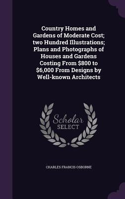 Country Homes and Gardens of Moderate Cost; two Hundred Illustrations; Plans and Photographs of Houses and Gardens Costing From $800 to $6,000 From De by Osborne, Charles Francis