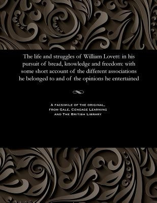 The Life and Struggles of William Lovett: In His Pursuit of Bread, Knowledge and Freedom: With Some Short Account of the Different Associations He Bel by Lovett, William