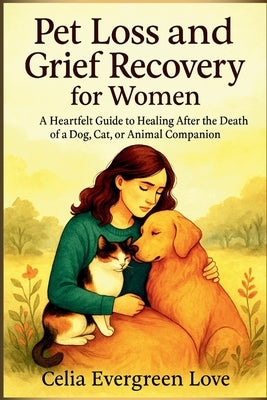 Pet Loss and Grief Recovery for Women: A Heartfelt Guide to Healing After the Death of a Dog, Cat, or Animal Companion by Evergreen Love, Celia