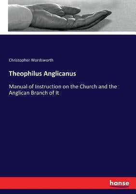 Theophilus Anglicanus: Manual of Instruction on the Church and the Anglican Branch of It by Wordsworth, Christopher