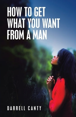 How to Get What You Want from a Man by Canty, Darrell