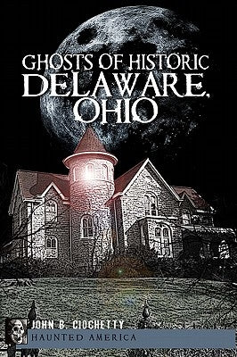 Ghosts of Historic Delaware, Ohio by Ciochetty, John B.