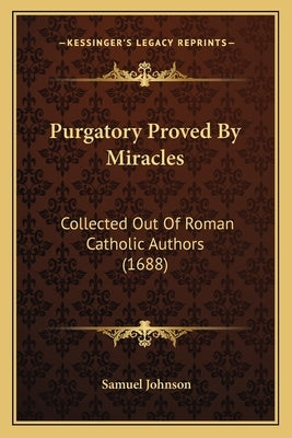 Purgatory Proved By Miracles: Collected Out Of Roman Catholic Authors (1688) by Johnson, Samuel