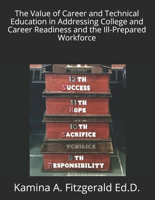 The Value of Career and Technical Education in Addressing College and Career Readiness and the Ill-Prepared Workforce by Fitzgerald Ed D., Kamina a.