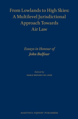 From Lowlands to High Skies: A Multilevel Jurisdictional Approach Towards Air Law: Essays in Honour of John Balfour by Mendes De Leon, Pablo