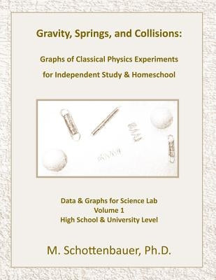 Gravity, Springs, and Collisions: Graphs of Classical Physics Experiments for Independent Study & Homeschool by Schottenbauer, M.