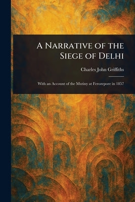 A Narrative of the Siege of Delhi by Griffiths, Charles John