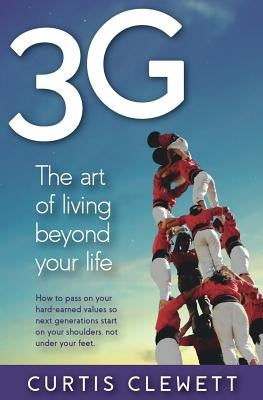 3g: The Art of Living Beyond Your Life: How to pass on your hard-earned values so next generations start on your shoulder, by Clewett, Curtis