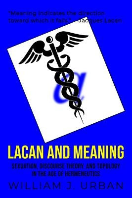 Lacan and Meaning: Sexuation, Discourse Theory, and Topology in the Age of Hermeneutics by Urban, William J.