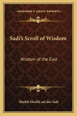 Sadi's Scroll of Wisdom: Wisdom of the East by Sadi, Shaikh Muslih-Ud-Din