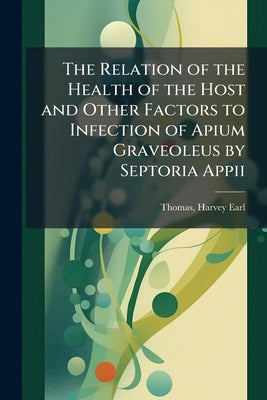 The Relation of the Health of the Host and Other Factors to Infection of Apium Graveoleus by Septoria Appii by Thomas, Harvey Earl 1890- [From Old Cat
