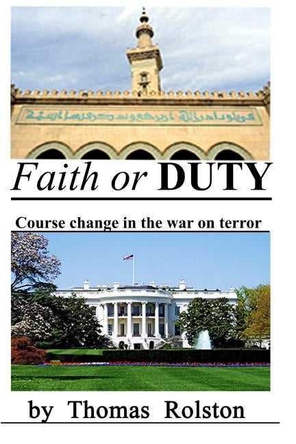 FAITH or DUTY: Course change in the war on terror. by Rolston, Thomas G.