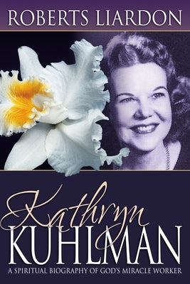 Kathryn Kuhlman: A Spiritual Biography of God's Miracle Worker by Liardon, Roberts