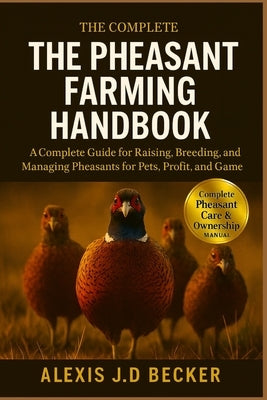 The Pheasant Farming Handbook: A Complete Guide for Raising, Breeding, and Managing Pheasants for Pets, Profit, and Game by J. D. Becker, Alexis