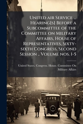 United air Service ... Hearing[s] Before a Subcommittee of the Committee on Military Affairs, House of Representatives, Sixty-sixth Congress, Second S by United States Congress House Committe