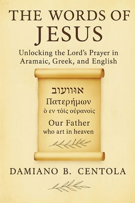 The Words of Jesus: Unlocking the Lord's Prayer in Aramaic, Greek, and English by Centola, Damiano B.