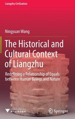 The Historical and Cultural Context of Liangzhu: Redefining a Relationship of Equals Between Human Beings and Nature by Wang, Ningyuan