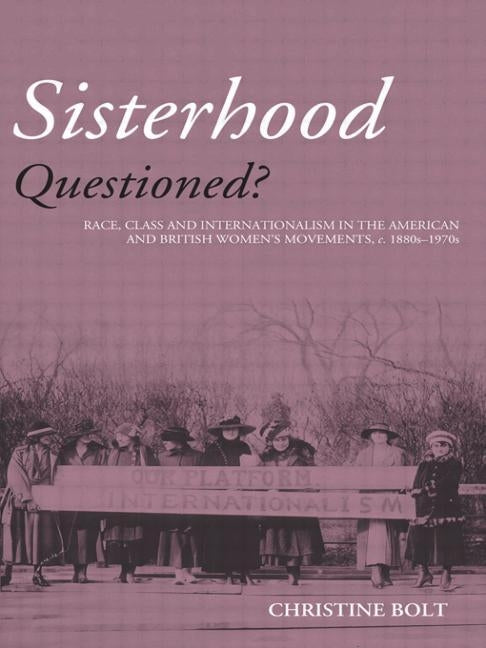 Sisterhood Questioned: Race, Class and Internationalism in the American and British Women's Movements C. 1880s - 1970s by Bolt, Christine