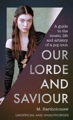 Our Lorde and Saviour: A Guide to the Music, Life and Artistry of a Pop Icon by Bartholomew, M.