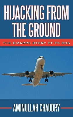 Hijacking from the Ground: The Bizarre Story of Pk 805 by Chaudry, Aminullah