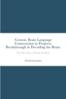 Genesis. Brain Language Construction in Progress. Breakthrough in Decoding the Brain.: The Only Way to Decode the Brain. by Gomadza, David