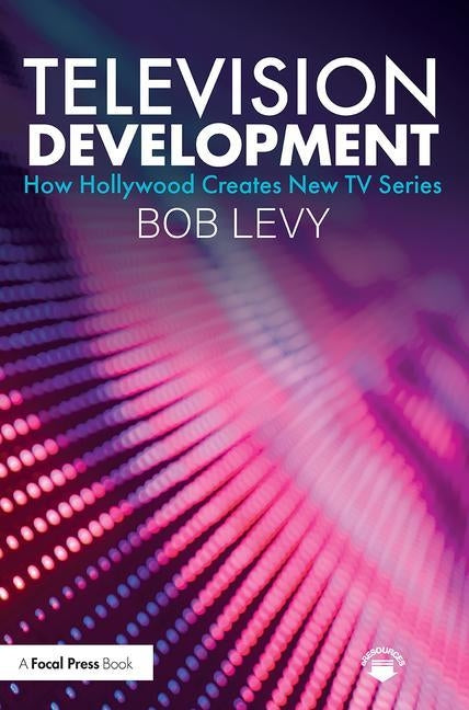 Television Development: How Hollywood Creates New TV Series by Levy, Bob